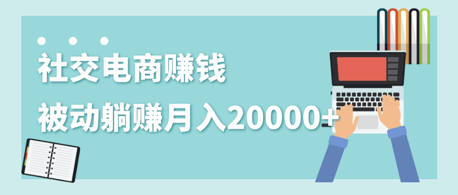 2020年最赚钱的副业，社交电商被动躺赚月入20000+，躺着就有收入（视频+文档）-21资源库