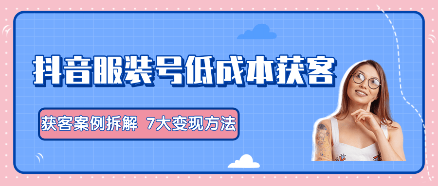 服装抖音号+获客的案例拆解，13种低成本获客方式，7大变现方法，直接上干货！-21资源库