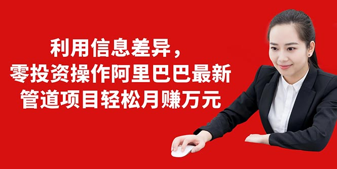 利用信息差异，零投资操作阿里巴巴最新管道项目轻松月赚10000+-21资源库