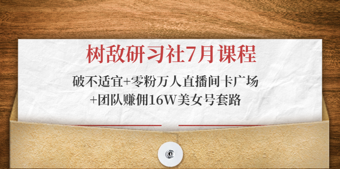 树敌研习社7月课程：破不适宜+零粉万人直播间卡广场+团队赚佣16W美女号套路-21资源库