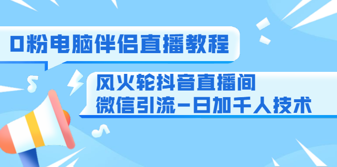 0粉电脑伴侣直播教程+风火轮抖音直播间微信引流-日加千人技术（两节视频）-21资源库