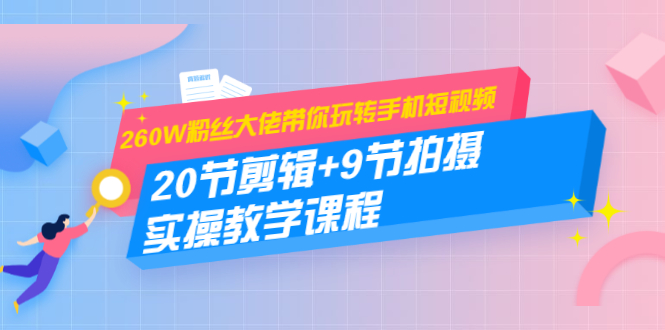 260W粉丝大佬带你玩转手机短视频：20节剪辑+9节拍摄 实操教学课程-21资源库