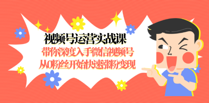 视频号运营实战课，带你深度入手微信视频号1.0，从0粉丝开始快速涨粉变现-21资源库