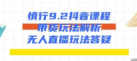 慎行抖音课程：带货玩法解析+无人直播玩法答疑-21资源库