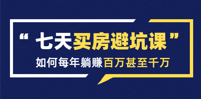 七天买房避坑课：人生中最为赚钱的投资，如何每年躺赚百万甚至千万-21资源库