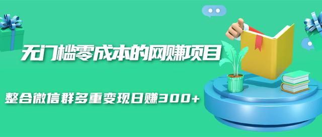 无门槛零成本的网赚项目，整合微信群多重变现日赚300+-21资源库