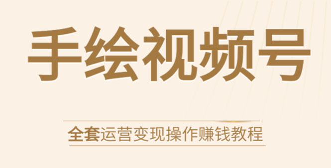 手绘视频号全套运营变现操作赚钱教程：零基础实操月入过万+玩赚视频号-21资源库