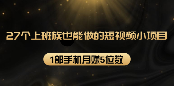 27个上班族也能做的短视频小项目，1部手机月赚5位数【赠短视频礼包】-21资源库