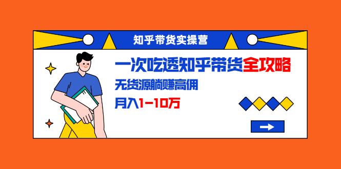 知乎带货实操营：一次吃透知乎带货全攻略 无货源躺赚高佣，月入1-10万-21资源库