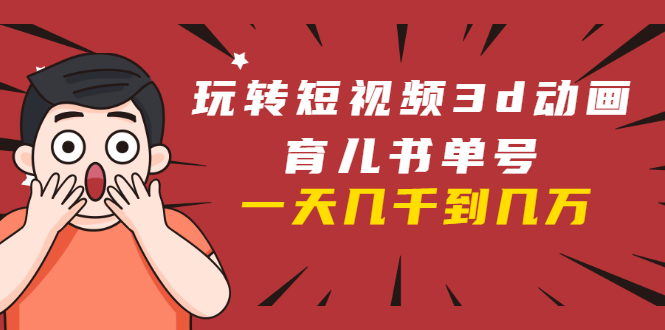 玩转短视频3D动画育儿书单号：实战操作一天几千，好的时候一天几万收益-21资源库