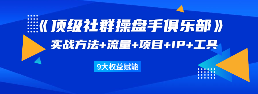 《顶级社群操盘手俱乐部》实战方法+流量+项目+IP+工具 9大权益赋能-21资源库