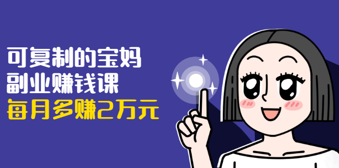 可复制的宝妈副业赚钱课：左手赚这在右手带娃，每月多赚2万元-21资源库