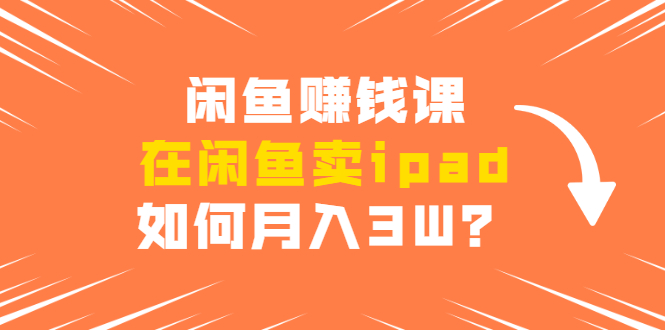 闲鱼赚钱课：在闲鱼卖ipad，如何月入3W？详细操作教程-21资源库