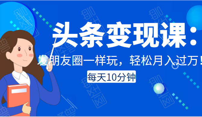 头条变现课：每天10分钟，像发朋友圈一样玩头条，轻松月入过万！-21资源库