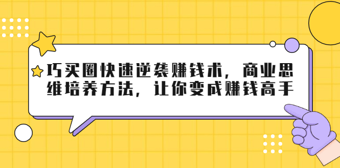 巧买圈快速逆袭赚钱术，商业思维培养方法，让你变成赚钱高手-21资源库