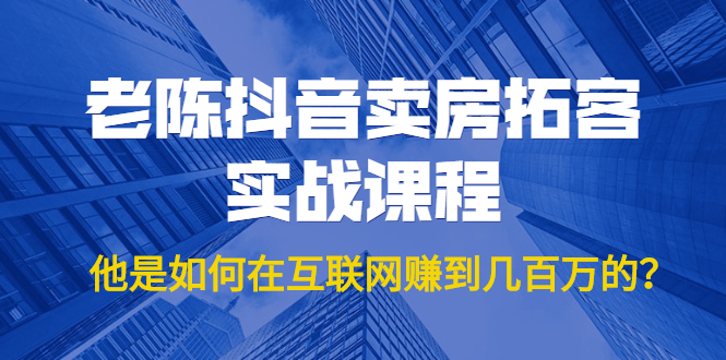 老陈抖音卖房拓客实战课程，他是如何在互联网赚到几百万的？价值1999元-21资源库