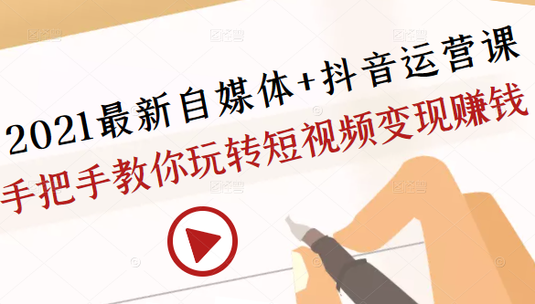 2021最新自媒体+抖音运营课，手把手教你玩转短视频变现赚钱-21资源库