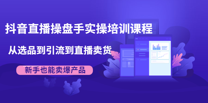 抖音直播操盘手实操培训课程：从选品到引流到直播卖货，新手也能卖爆产品-21资源库