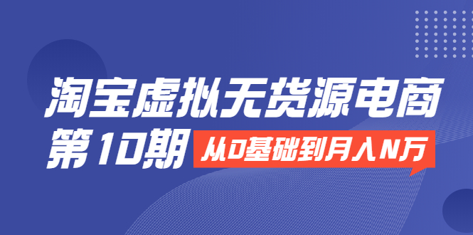 淘宝虚拟无货源电商第10期：从0基础到月入N万，全程实操，可批量操作-21资源库