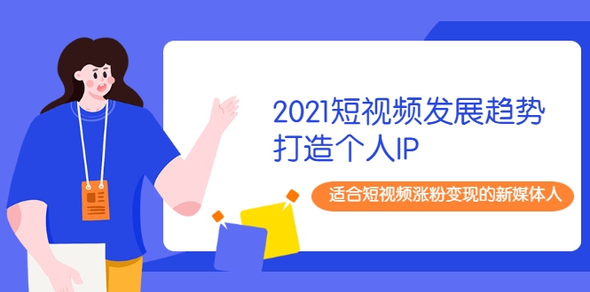 2021短视频发展趋势+打造个人IP，适合短视频涨粉变现的新媒体人-21资源库