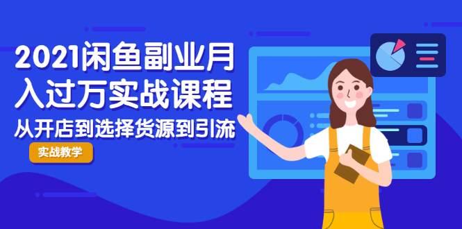 2021闲鱼副业月入过万实战课程：从开店到选择货源到引流，全程实战教学-21资源库