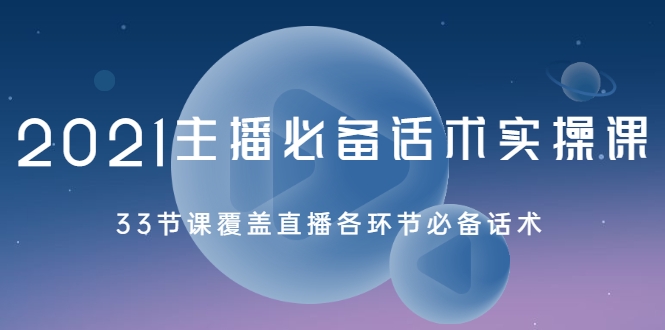 2021主播必备话术实操课，33节课覆盖直播各环节必备话术-21资源库