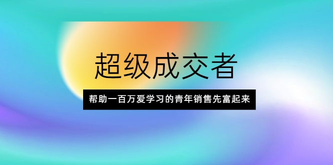 超级成交者，帮助一百万爱学习的青年销售先富起来-21资源库