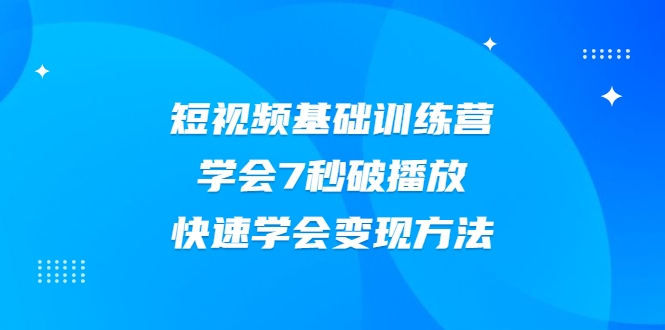 2021短视频基础训练营，学会7秒破播放，快速学会变现方法-21资源库