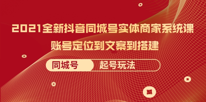 2021全新抖音同城号实体商家系统课，账号定位到文案到搭建 同城号起号玩法-21资源库