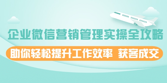 企业微信营销管理实操全攻略，助你轻松提升工作效率 获客成交 价值680元-21资源库