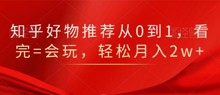 知乎好物推荐从0到1，看完=会玩，轻松月入2w+-21资源库