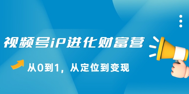 视频号iP进化财富营，从0到1，从定位到变现赚钱（价值1577元）-21资源库