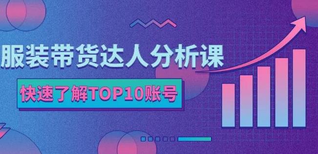 服装带货达人分析课：带你快速了解TOP10账号，玩转服装行业-21资源库