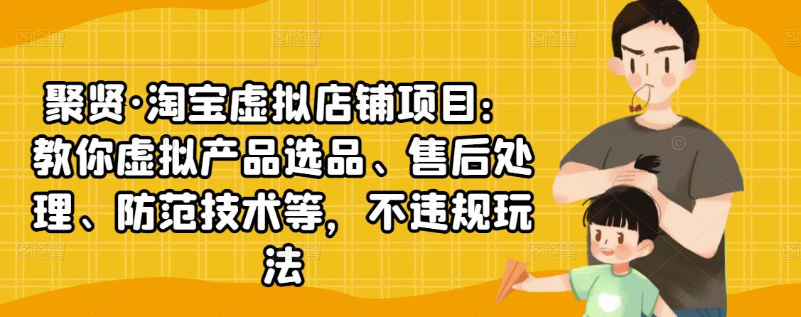 聚贤·淘宝虚拟店铺项目：教你虚拟产品选品、售后处理、防范技术等，不违规玩法-21资源库