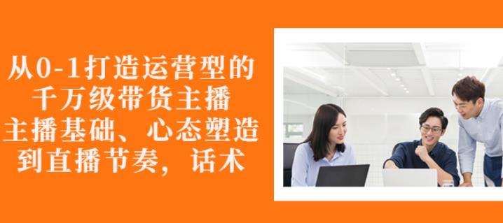 从0-1打造运营型的带货主播：主播基础、心态塑造，能力培养到直播节奏，话术进行全面讲-21资源库