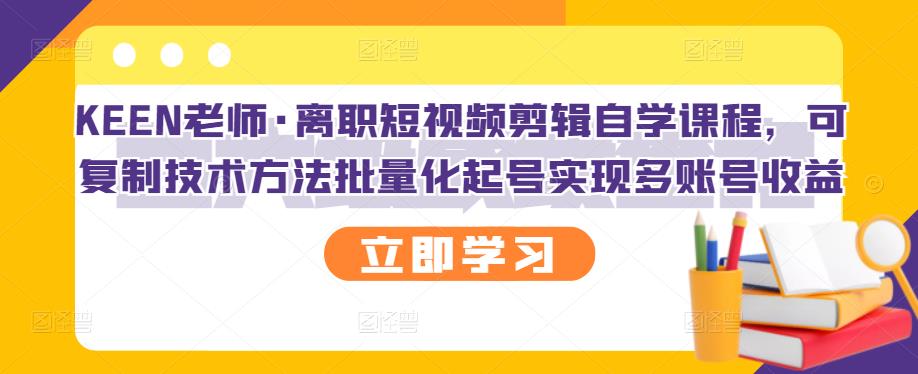 KEEN老师·离职短视频剪辑自学课程，可复制技术方法批量化起号实现多账号收益-21资源库