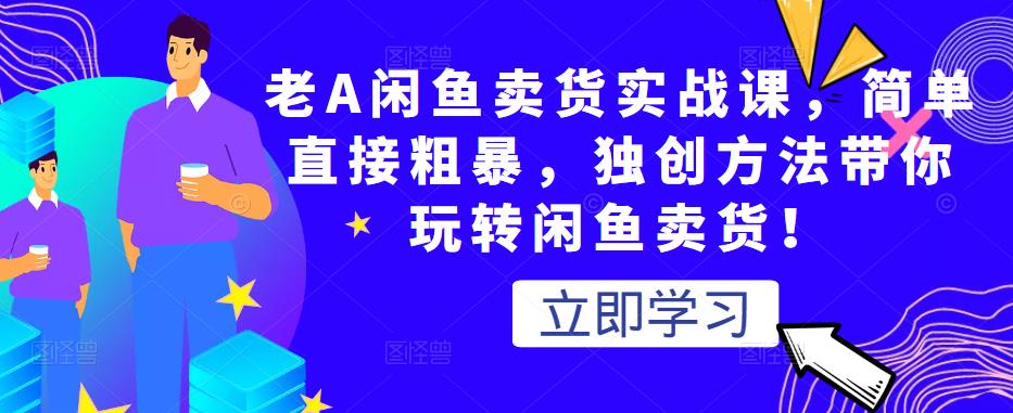 老A闲鱼卖货实战课，简单直接粗暴，独创方法带你玩转闲鱼卖货！-21资源库