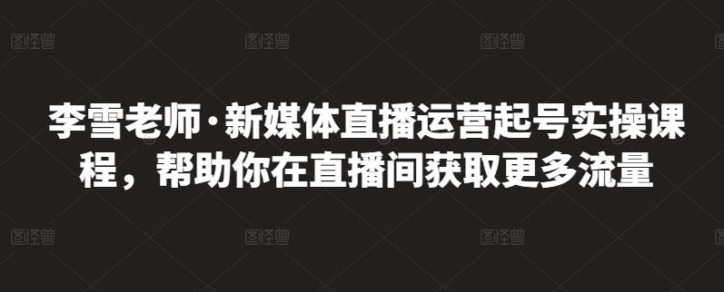 李雪老师·新媒体直播运营起号实操课程，帮助你在直播间获取更多流量-21资源库