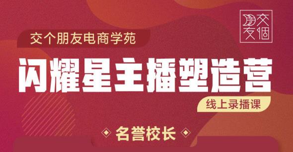 交个朋友:闪耀星主播塑造营2207期，3天2夜入门带货主播，懂人性懂客户成为王者销售-21资源库