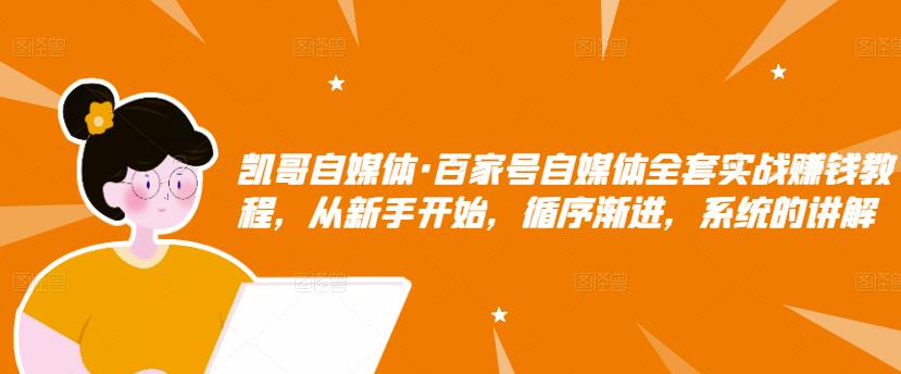 凯哥自媒体·百家号自媒体全套实战赚钱教程，从新手开始，循序渐进，系统的讲解-21资源库