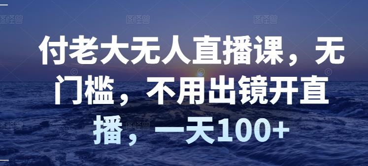 付老大无人直播课，无门槛，不用出镜开直播，一天100+-21资源库