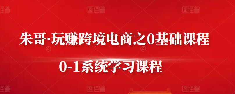 朱哥·玩赚跨境电商之0基础课程，0-1系统学习课程-21资源库