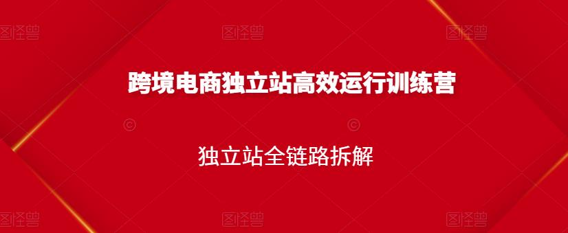 跨境电商独立站高效运行训练营，独立站全链路拆解-21资源库