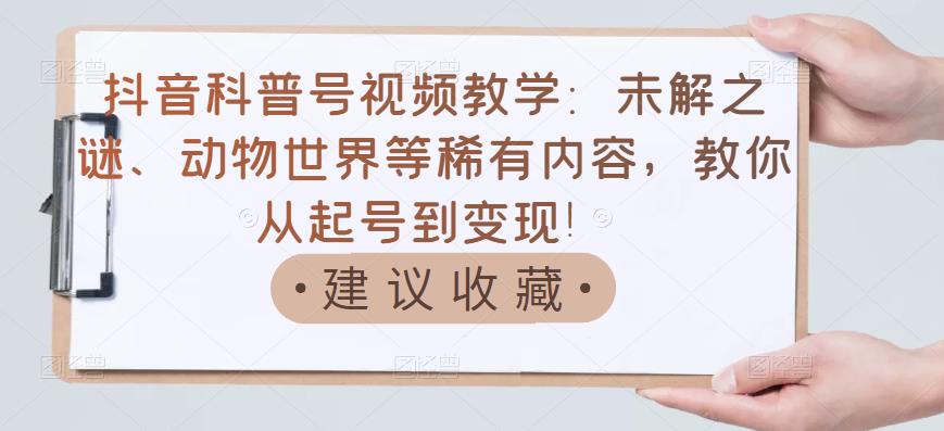 抖音科普号视频教学：未解之谜、动物世界等稀有内容，教你从起号到变现！-21资源库