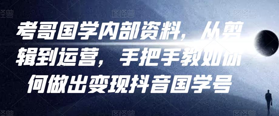 考哥国学内部资料，从剪辑到运营，手把手教如你‬何做出变现抖音‬国学号（教程+素材+模板）-21资源库