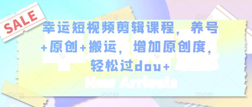 幸运短视频剪辑课程，养号+原创+搬运，增加原创度，轻松过dou+-21资源库