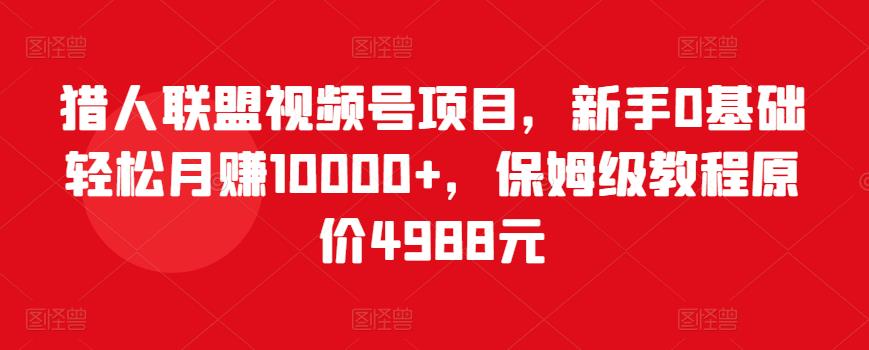 猎人联盟视频号项目，新手0基础轻松月赚10000+，保姆级教程原价4988元-21资源库
