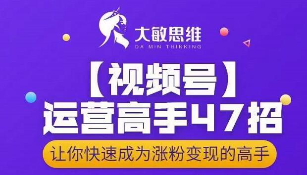 大敏思维-视频号运营高手47招，让你快速成为涨粉变现高手-21资源库