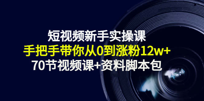 短视频新手实操课：手把手带你从0到涨粉12w+（70节视频课+资料脚本包）-21资源库