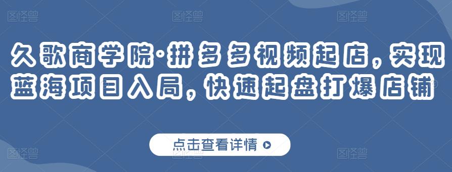 久歌商学院·拼多多视频起店，实现蓝海项目入局，快速起盘打爆店铺-21资源库